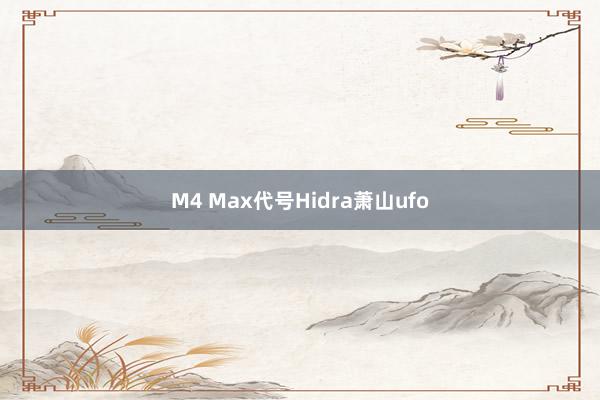M4 Max代号Hidra萧山ufo